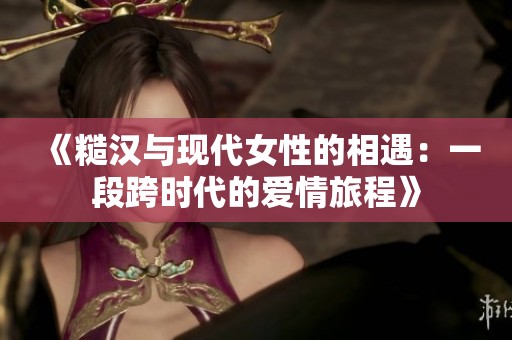 《糙汉与现代女性的相遇：一段跨时代的爱情旅程》