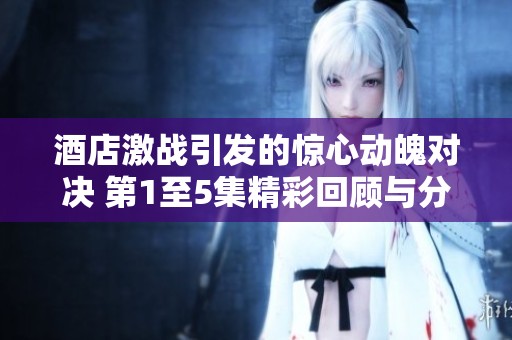 酒店激战引发的惊心动魄对决 第1至5集精彩回顾与分析