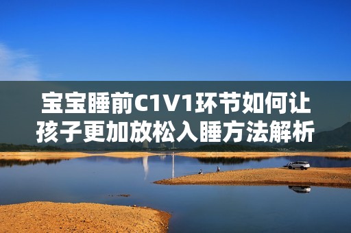 宝宝睡前C1V1环节如何让孩子更加放松入睡方法解析