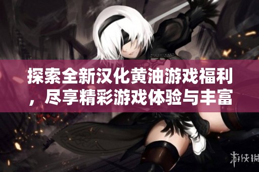 探索全新汉化黄油游戏福利，尽享精彩游戏体验与丰富剧情！