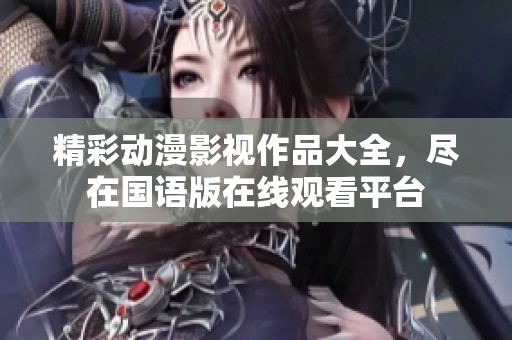 精彩动漫影视作品大全，尽在国语版在线观看平台