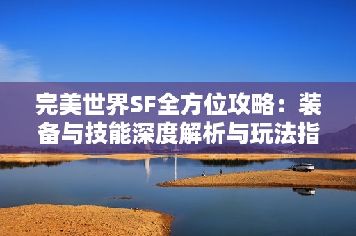 完美世界SF全方位攻略：装备与技能深度解析与玩法指南