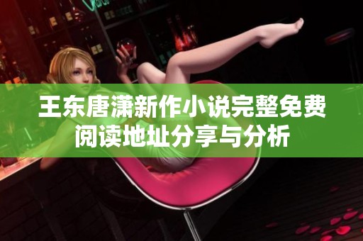 王东唐潇新作小说完整免费阅读地址分享与分析