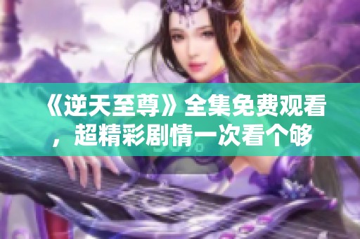 《逆天至尊》全集免费观看，超精彩剧情一次看个够