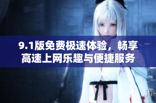 9.1版免费极速体验，畅享高速上网乐趣与便捷服务