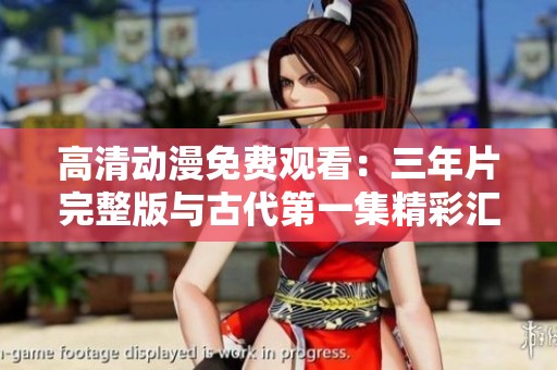 高清动漫免费观看：三年片完整版与古代第一集精彩汇总