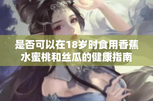 是否可以在18岁时食用香蕉水蜜桃和丝瓜的健康指南