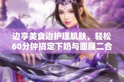 边享美食边护理肌肤，轻松60分钟搞定下奶与面膜二合一