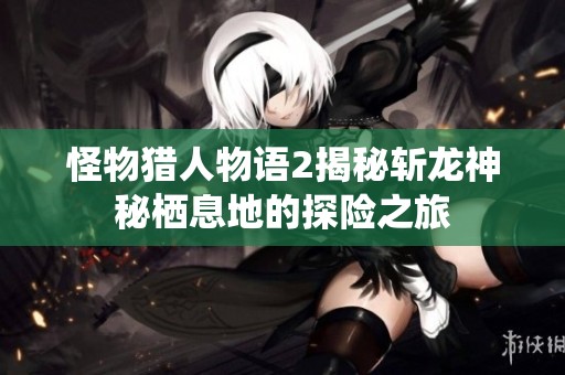 怪物猎人物语2揭秘斩龙神秘栖息地的探险之旅