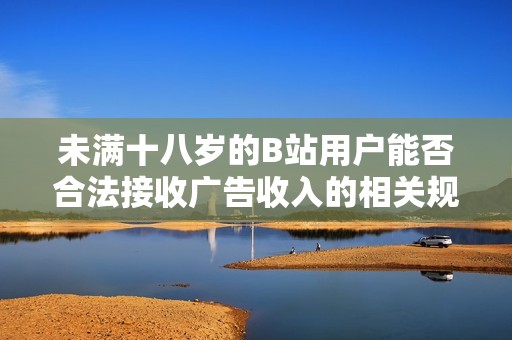 未满十八岁的B站用户能否合法接收广告收入的相关规定解析