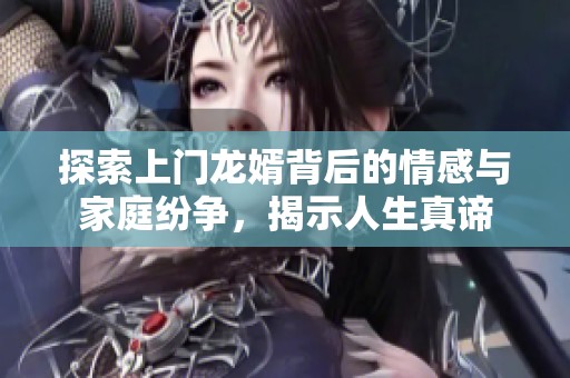探索上门龙婿背后的情感与家庭纷争，揭示人生真谛