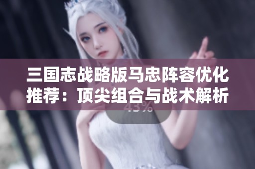 三国志战略版马忠阵容优化推荐：顶尖组合与战术解析指南