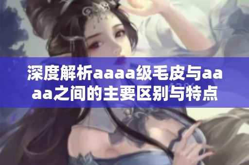 深度解析aaaa级毛皮与aaaa之间的主要区别与特点