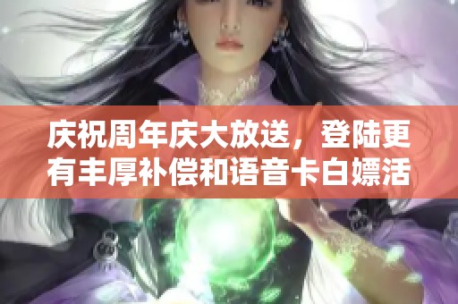 庆祝周年庆大放送，登陆更有丰厚补偿和语音卡白嫖活动来袭！