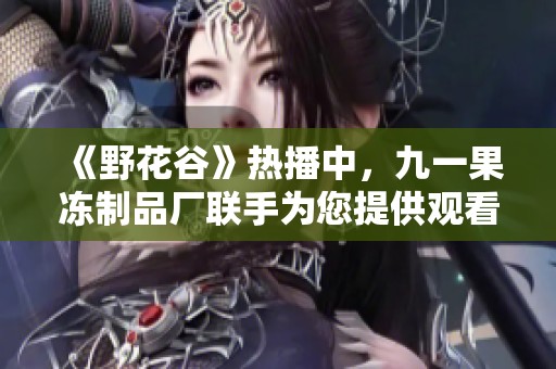 《野花谷》热播中，九一果冻制品厂联手为您提供观看攻略