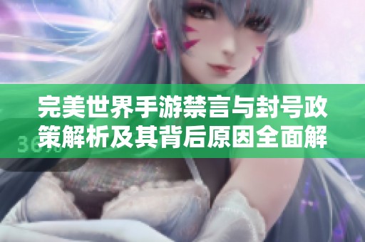 完美世界手游禁言与封号政策解析及其背后原因全面解读