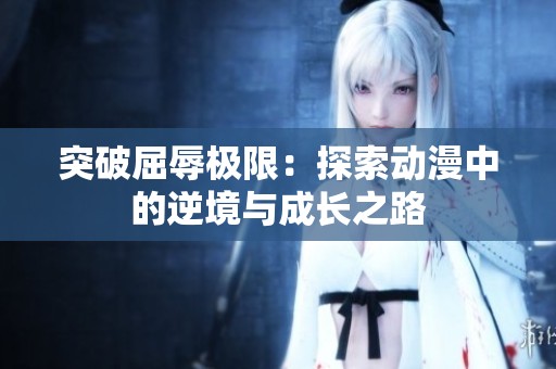 突破屈辱极限：探索动漫中的逆境与成长之路