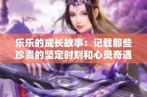 乐乐的成长故事：记载那些珍贵的坚定时刻和心灵奇遇