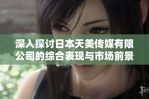 深入探讨日本天美传媒有限公司的综合表现与市场前景