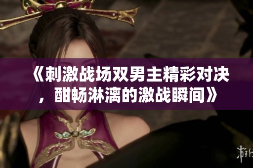 《刺激战场双男主精彩对决，酣畅淋漓的激战瞬间》