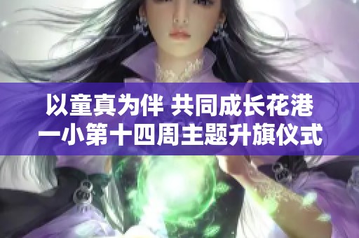 以童真为伴 共同成长花港一小第十四周主题升旗仪式精彩回顾