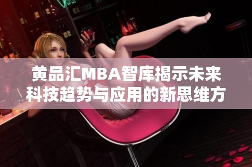 黄品汇MBA智库揭示未来科技趋势与应用的新思维方式