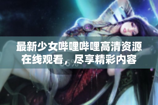 最新少女哔哩哔哩高清资源在线观看，尽享精彩内容