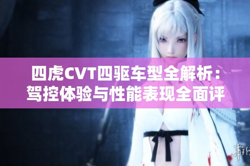 四虎CVT四驱车型全解析：驾控体验与性能表现全面评测