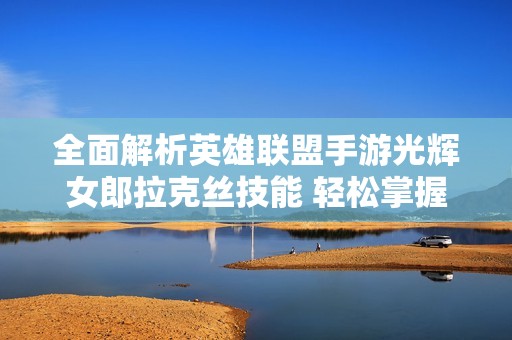 全面解析英雄联盟手游光辉女郎拉克丝技能 轻松掌握战斗技巧