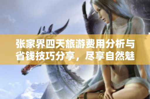 张家界四天旅游费用分析与省钱技巧分享，尽享自然魅力