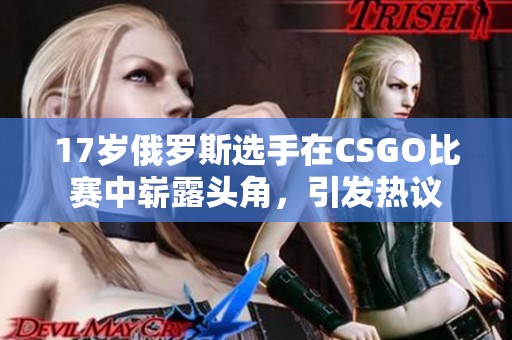 17岁俄罗斯选手在CSGO比赛中崭露头角，引发热议