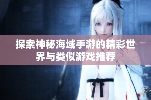 探索神秘海域手游的精彩世界与类似游戏推荐