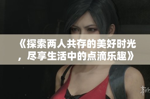 《探索两人共存的美好时光，尽享生活中的点滴乐趣》