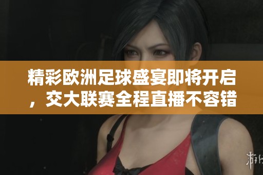 精彩欧洲足球盛宴即将开启，交大联赛全程直播不容错过