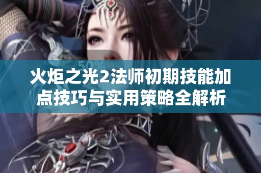 火炬之光2法师初期技能加点技巧与实用策略全解析