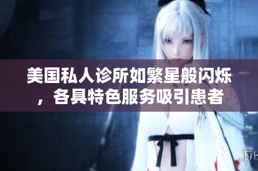 美国私人诊所如繁星般闪烁，各具特色服务吸引患者