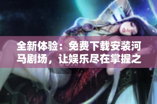 全新体验：免费下载安装河马剧场，让娱乐尽在掌握之中