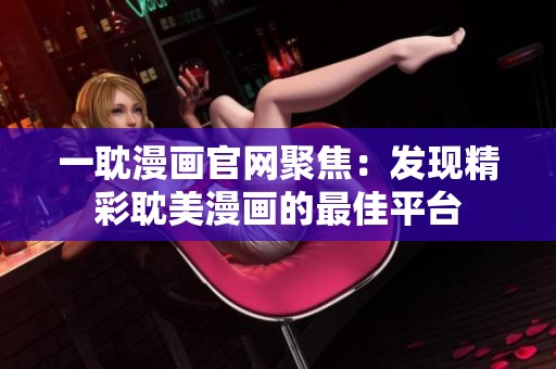 一耽漫画官网聚焦：发现精彩耽美漫画的最佳平台