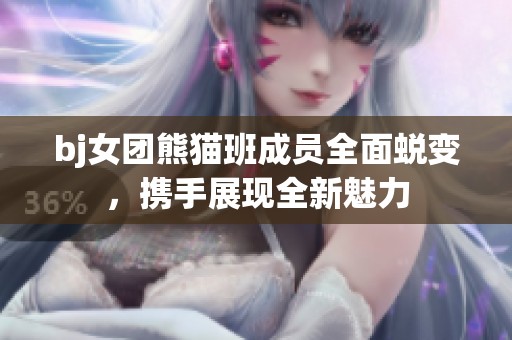 bj女团熊猫班成员全面蜕变，携手展现全新魅力