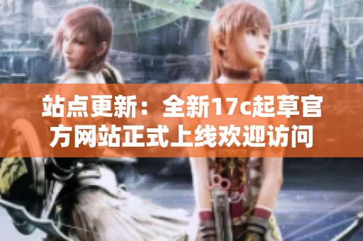 站点更新：全新17c起草官方网站正式上线欢迎访问