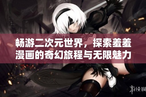 畅游二次元世界，探索羞羞漫画的奇幻旅程与无限魅力