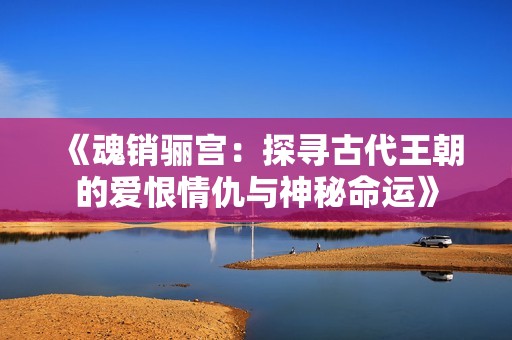 《魂销骊宫：探寻古代王朝的爱恨情仇与神秘命运》