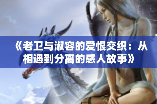 《老卫与淑容的爱恨交织：从相遇到分离的感人故事》