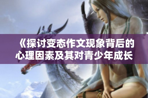 《探讨变态作文现象背后的心理因素及其对青少年成长的影响》