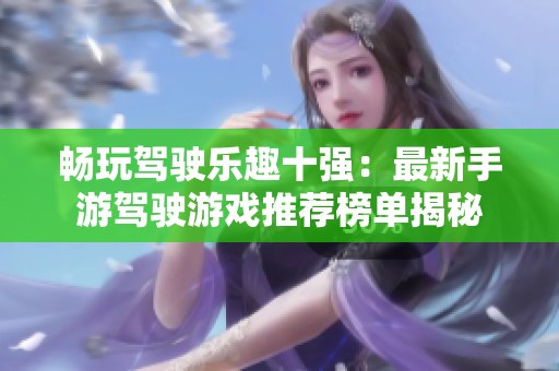 畅玩驾驶乐趣十强：最新手游驾驶游戏推荐榜单揭秘