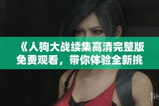 《人狗大战续集高清完整版免费观看，带你体验全新挑战与冒险》