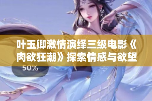 叶玉卿激情演绎三级电影《肉欲狂潮》探索情感与欲望的深层面