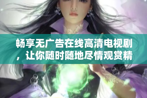 畅享无广告在线高清电视剧，让你随时随地尽情观赏精彩剧情