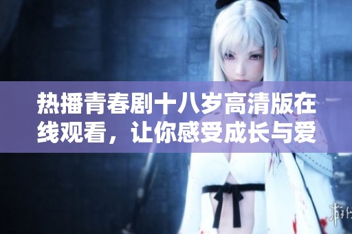 热播青春剧十八岁高清版在线观看，让你感受成长与爱情的故事