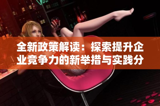 全新政策解读：探索提升企业竞争力的新举措与实践分享